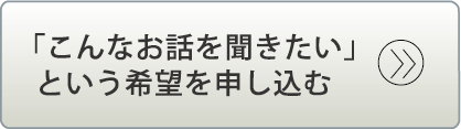 こんなお話を聞きたいという希望を申し込む